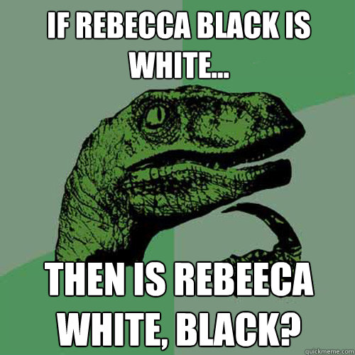 If Rebecca Black is white... Then is rebeeca white, black?  Philosoraptor