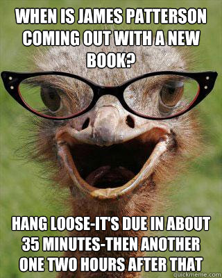 when is james patterson coming out with a new book? hang loose-it's due in about 35 minutes-then another one two hours after that - when is james patterson coming out with a new book? hang loose-it's due in about 35 minutes-then another one two hours after that  Judgmental Bookseller Ostrich