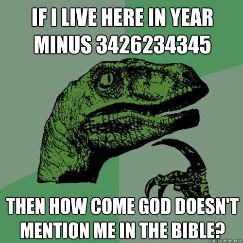 If i live here in year minus 3426234345 Then how come god doesn't mention me in the bible?   Philosoraptor