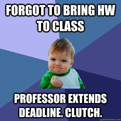 Forgot to bring hw to class Professor extends deadline. Clutch.  Success Kid