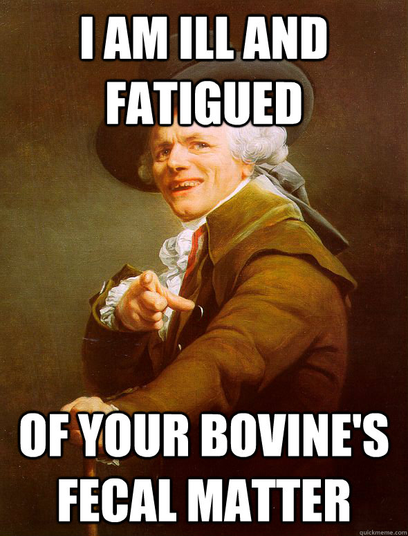 I am ill and fatigued of your bovine's fecal matter - I am ill and fatigued of your bovine's fecal matter  Joseph Ducreux