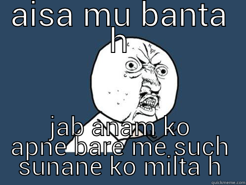 AISA MU BANTA H JAB ANAM KO APNE BARE ME SUCH SUNANE KO MILTA H Y U No