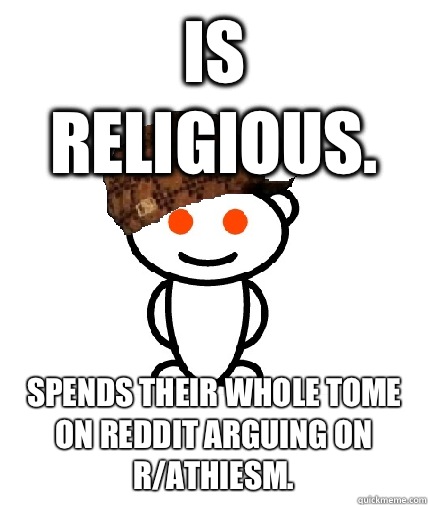 Is religious. Spends their whole tome on reddit arguing on r/athiesm.  Scumbag Redditor