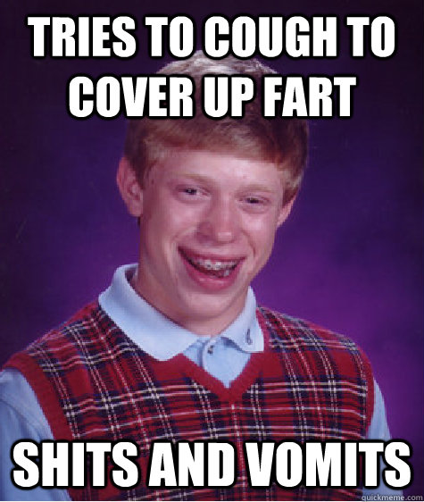 Tries to cough to cover up fart Shits and vomits  Bad Luck Brian