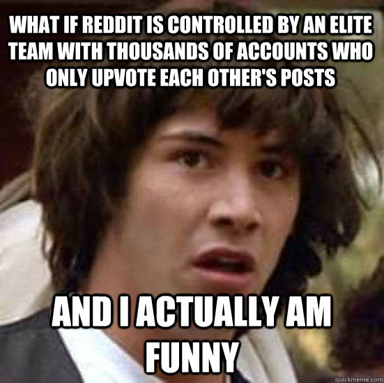 what if reddit is controlled by an elite team with thousands of accounts who only upvote each other's posts and i actually am funny  conspiracy keanu