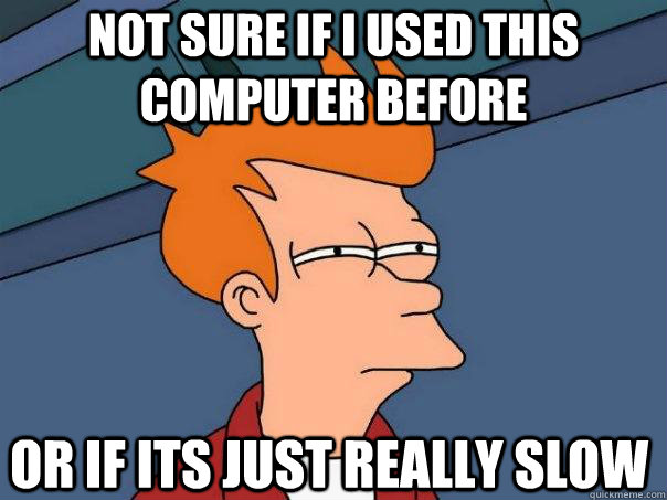 Not sure if I used this computer before Or if its just really slow - Not sure if I used this computer before Or if its just really slow  Futurama Fry