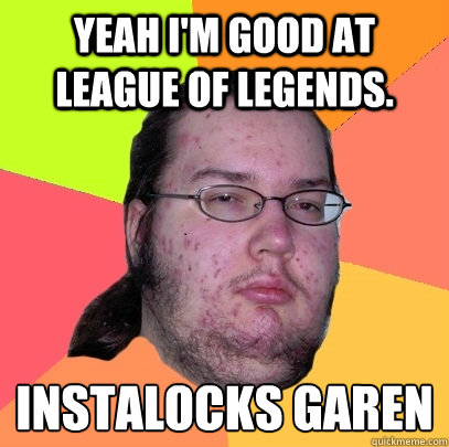 Yeah I'm good at League of Legends. Instalocks Garen  - Yeah I'm good at League of Legends. Instalocks Garen   Butthurt Dweller