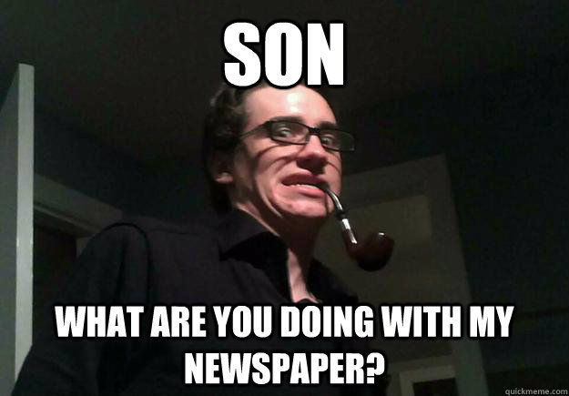 Son What are you doing with my newspaper? - Son What are you doing with my newspaper?  Casually Creepy Father Figure