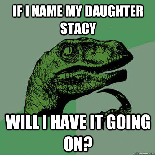 If I name my daughter stacy Will I have it going on?  Philosoraptor