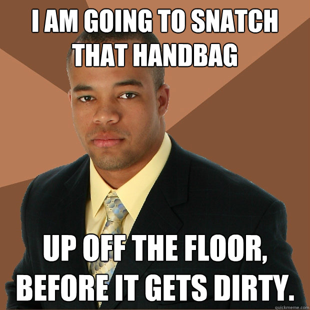 I am going to snatch that handbag Up off the floor, before it gets dirty.  Successful Black Man