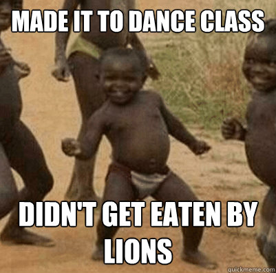 Made it to dance class Didn't get eaten by lions - Made it to dance class Didn't get eaten by lions  Third World Success Kid