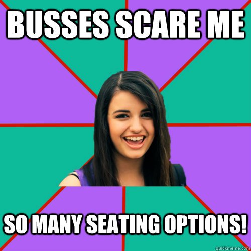 Busses scare me so many seating options!  Rebecca Black