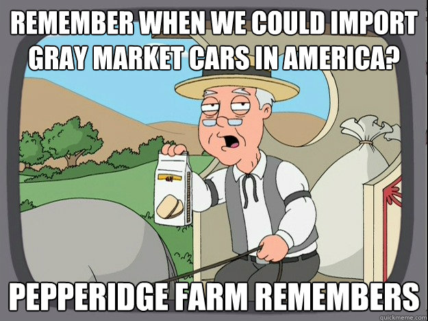 remember when we could import gray market cars in america? Pepperidge farm remembers  Pepperidge Farm Remembers