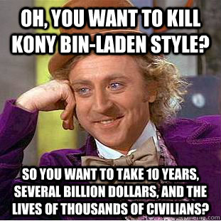 Oh, you want to kill kony bin-laden style? So you want to take 10 years, several billion dollars, and the lives of thousands of civilians?  Condescending Wonka