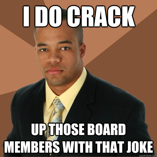 I do crack up those board members with that joke  Successful Black Man