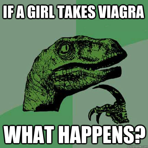 If a girl takes viagra What happens?  Philosoraptor