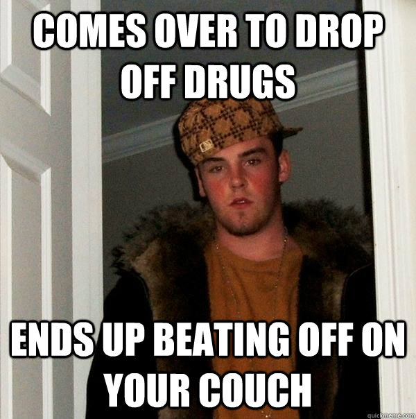 Comes over to drop off drugs Ends up beating off on your couch  Scumbag Steve