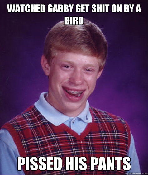 WATCHED GABBY GET SHIT ON BY A BIRD PISSED HIS PANTS  Bad Luck Brian