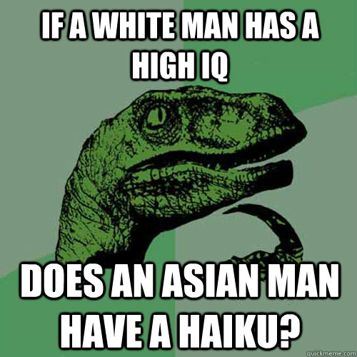 If a white man has a high IQ Does an Asian man have a Haiku?   Philosoraptor