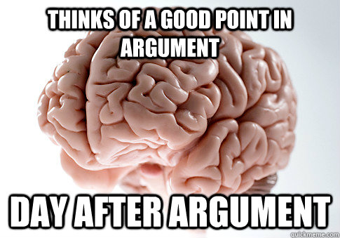 Thinks of a good point in argument Day after argument  Scumbag Brain