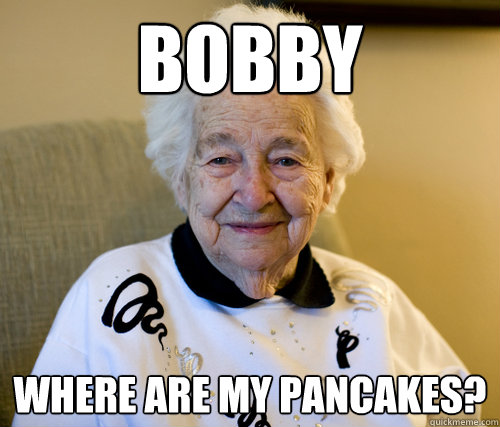 Bobby
 Where are my pancakes?  Scumbag Grandma