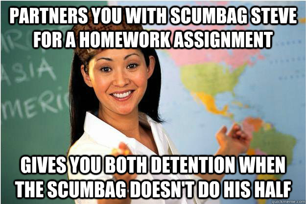 Partners you with Scumbag Steve for a homework assignment Gives you both detention when the scumbag doesn't do his half  Scumbag Teacher