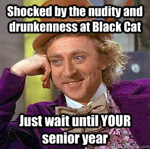 Shocked by the nudity and drunkenness at Black Cat Just wait until YOUR senior year  Condescending Wonka