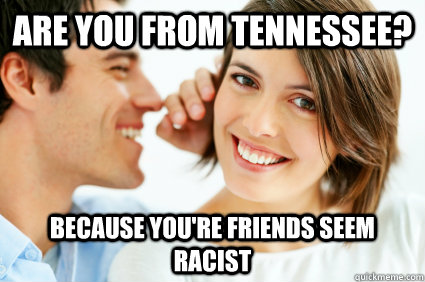 Are you from Tennessee? Because you're friends seem racist  Bad Pick-up line Paul