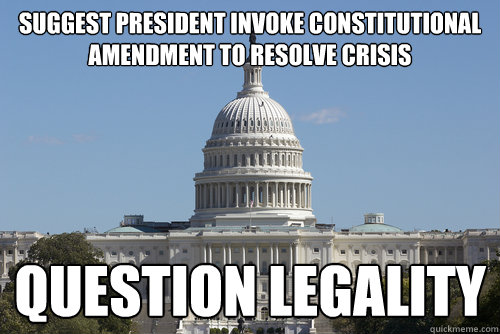 SUGGEST PRESIDENT INVOKE CONSTITUTIONAL AMENDMENT TO RESOLVE CRISIS QUESTION LEGALITY - SUGGEST PRESIDENT INVOKE CONSTITUTIONAL AMENDMENT TO RESOLVE CRISIS QUESTION LEGALITY  Scumbag Congress