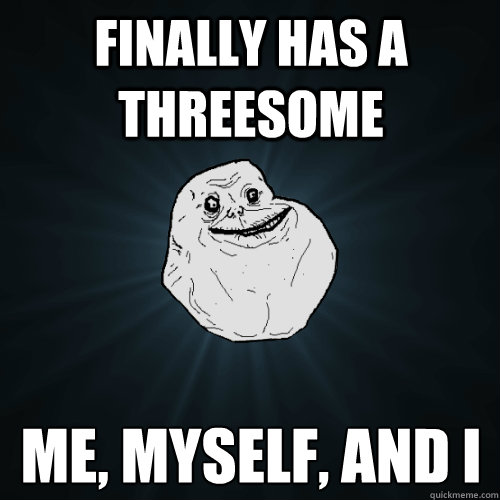 Finally has a threesome Me, Myself, and I  Forever Alone