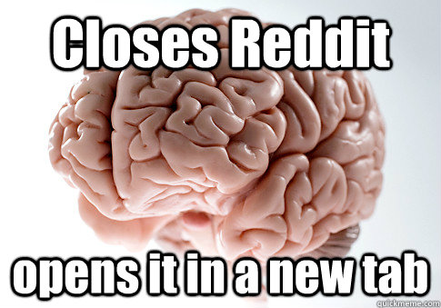 Closes Reddit opens it in a new tab  Scumbag Brain