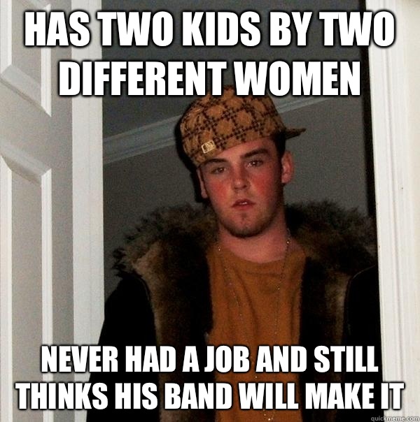 Has two kids by two different women Never had a job and still thinks his band will make it - Has two kids by two different women Never had a job and still thinks his band will make it  Scumbag Steve