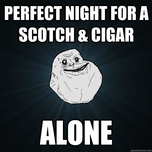 Perfect Night For a Scotch & Cigar alone  Forever Alone