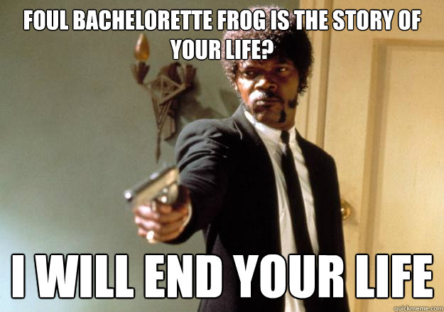 Foul Bachelorette frog is the story of your life? I WILL END YOUR LIFE - Foul Bachelorette frog is the story of your life? I WILL END YOUR LIFE  Samuel L Jackson