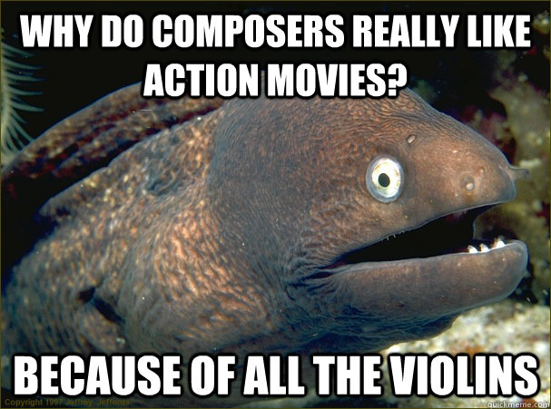 Why do composers really like action movies? because of all the violins - Why do composers really like action movies? because of all the violins  Bad Joke Eel