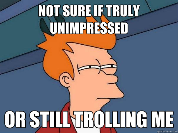 not sure if truly unimpressed or still trolling me  Futurama Fry