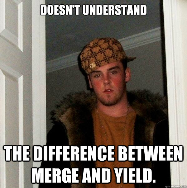 Doesn't Understand The difference between merge and yield.  Scumbag Steve