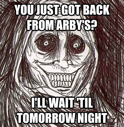 you just got back from arby's? i'll wait 'til tomorrow night  Horrifying Houseguest