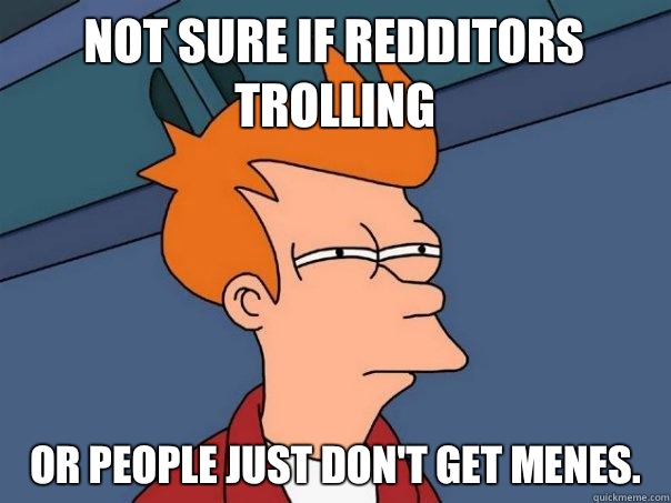 Not sure if Redditors trolling Or people just don't get menes.  Futurama Fry