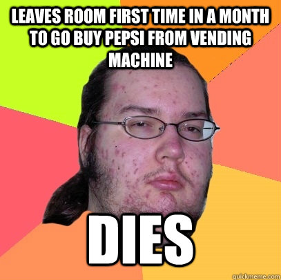 leaves room first time in a month to go buy pepsi from vending machine dies  Butthurt Dweller