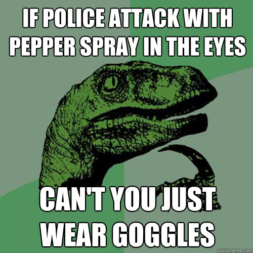 if police attack with pepper spray in the eyes can't you just wear goggles  Philosoraptor