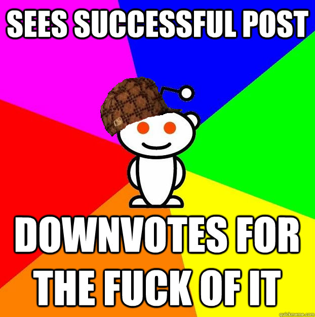 SEES SUCCESSFUL POST DOWNVOTES FOR THE FUCK OF IT  Scumbag Redditor