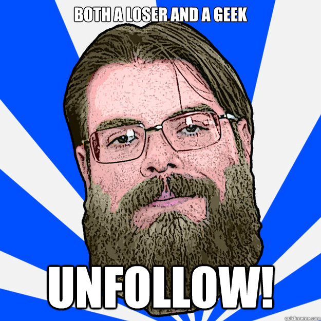 both a loser and a geek unfollow!  Loser Geek