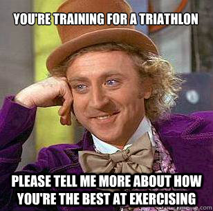 you're training for a triathlon  please tell me more about how you're the best at exercising  Condescending Wonka