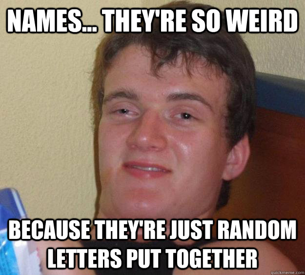 names... they're so weird Because they're just random letters put together - names... they're so weird Because they're just random letters put together  10 Guy