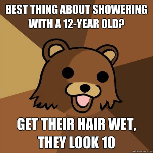 Best thing about showering with a 12-year old? get their hair wet, they look 10 - Best thing about showering with a 12-year old? get their hair wet, they look 10  Pedobear