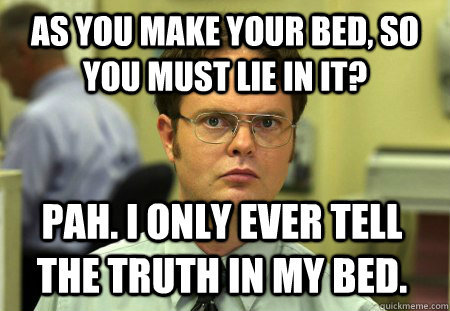 As you make your bed, so you must lie in it? Pah. I only ever tell the truth in my bed. - As you make your bed, so you must lie in it? Pah. I only ever tell the truth in my bed.  Dwight