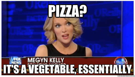 Pizza? It's a vegetable, essentially - Pizza? It's a vegetable, essentially  Euphemism Megyn Kelly