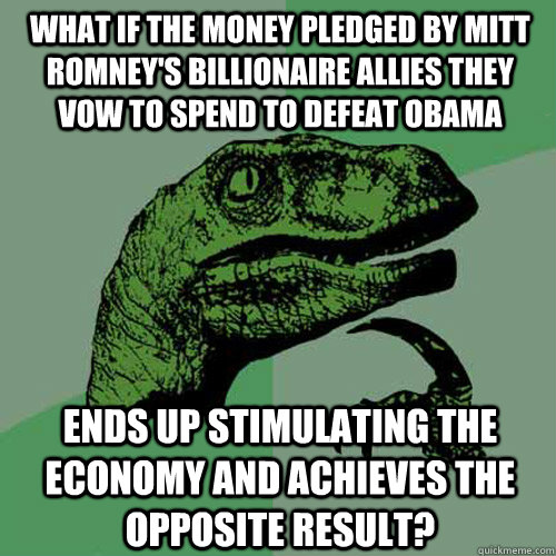 what if the money pledged by Mitt Romney's billionaire allies they vow to spend to defeat Obama  ends up stimulating the economy and achieves the opposite result? - what if the money pledged by Mitt Romney's billionaire allies they vow to spend to defeat Obama  ends up stimulating the economy and achieves the opposite result?  Philosoraptor