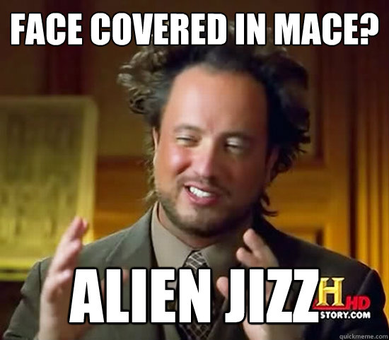 Face covered in mace? alien jizz - Face covered in mace? alien jizz  Ancient Aliens